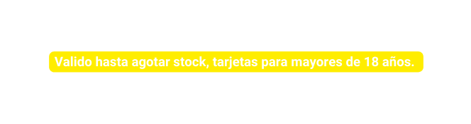 Valido hasta agotar stock tarjetas para mayores de 18 años